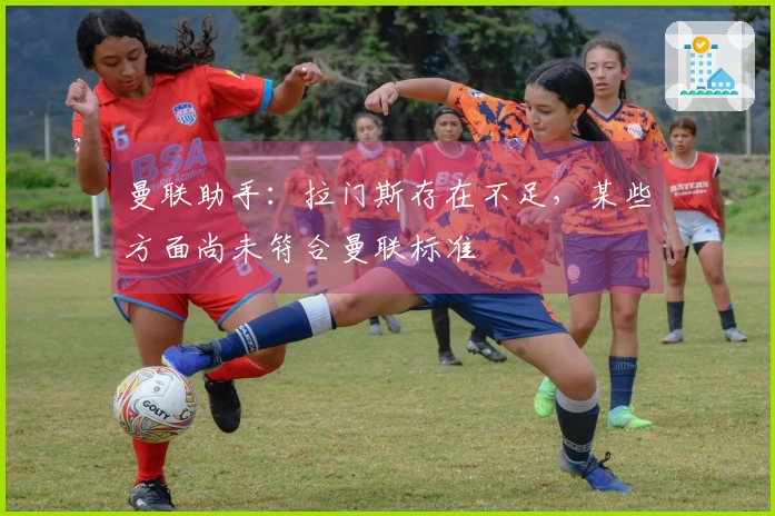 曼联助手：拉门斯存在不足，某些方面尚未符合曼联标准