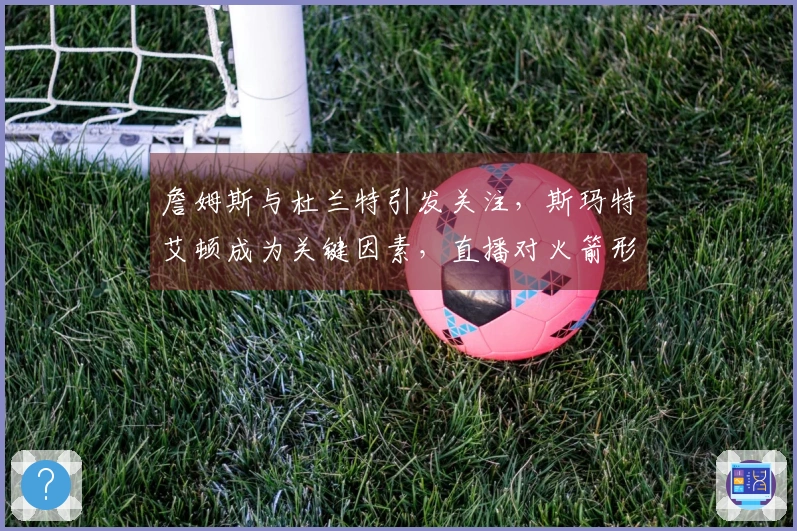 詹姆斯与杜兰特引发关注，斯玛特艾顿成为关键因素，直播对火箭形成挑战