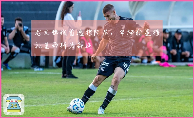 尤文锋线首选穆阿尼，年轻新星穆扎基蒂斯为备选