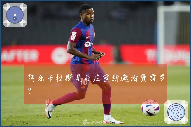 阿尔卡拉斯是否应重新邀请费雷罗？
