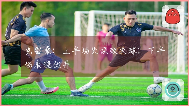 克雷桑：上半场失误致失球；下半场表现优异