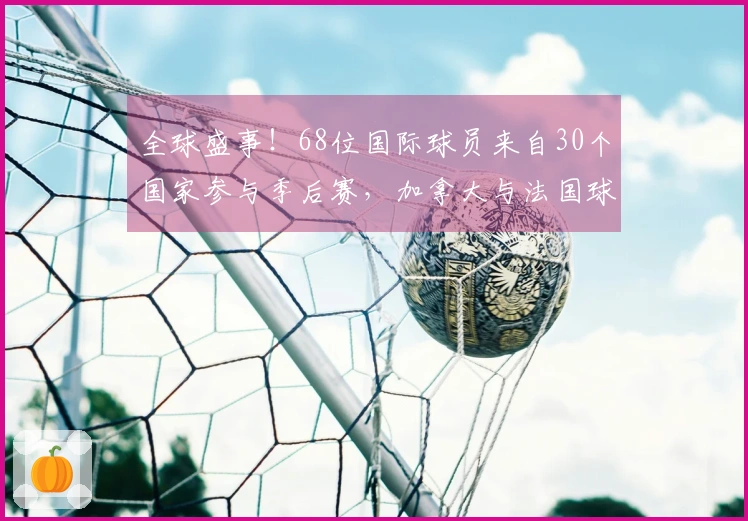 全球盛事！68位国际球员来自30个国家参与季后赛，加拿大与法国球员各占重要席位