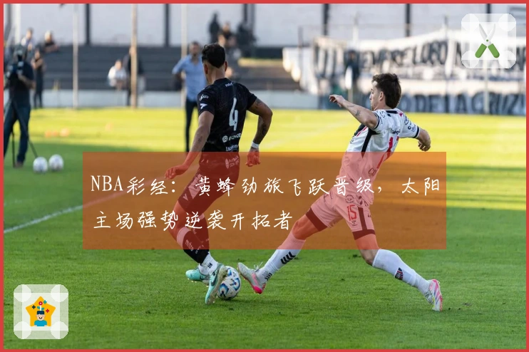 NBA彩经：黄蜂劲旅飞跃晋级，太阳主场强势逆袭开拓者