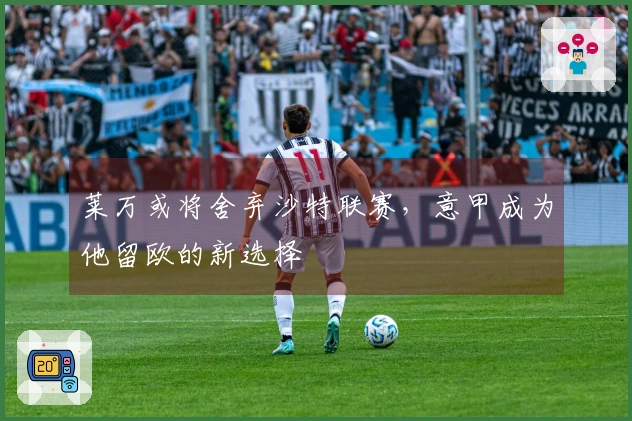 莱万或将舍弃沙特联赛，意甲成为他留欧的新选择