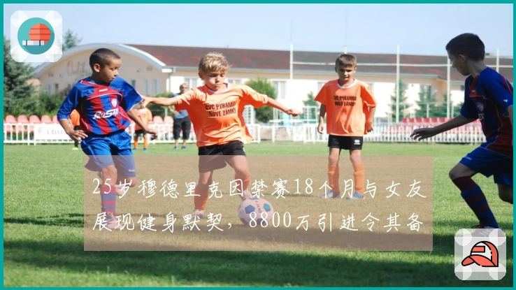 25岁穆德里克因禁赛18个月与女友展现健身默契，8800万引进令其备受关注