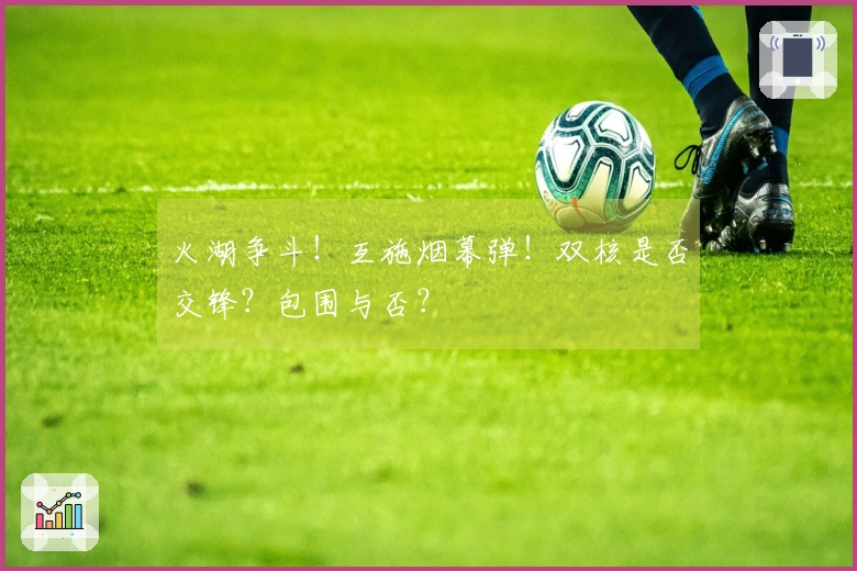 火湖争斗！互施烟幕弹！双核是否交锋？包围与否？
