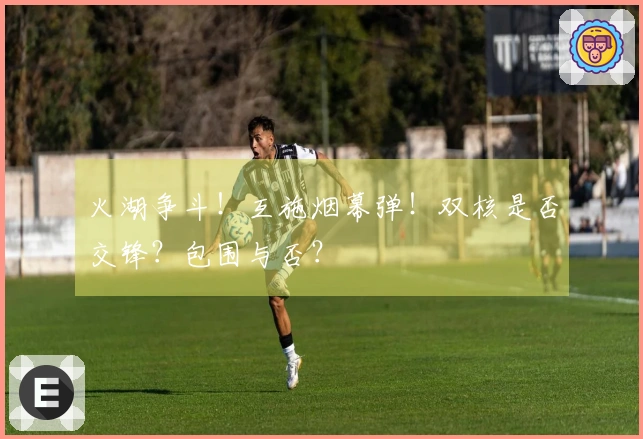 火湖争斗！互施烟幕弹！双核是否交锋？包围与否？