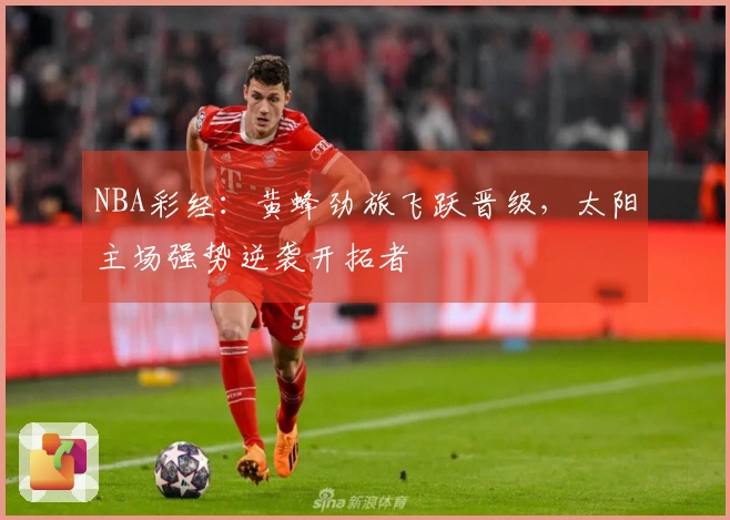 NBA彩经：黄蜂劲旅飞跃晋级，太阳主场强势逆袭开拓者