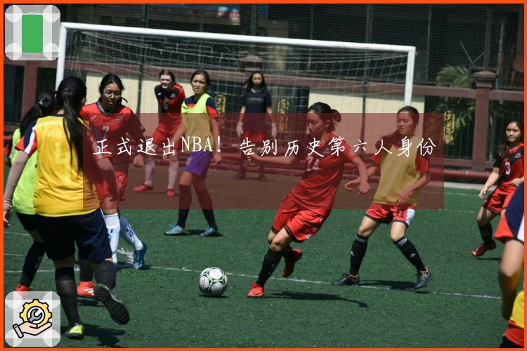 正式退出NBA！告别历史第六人身份