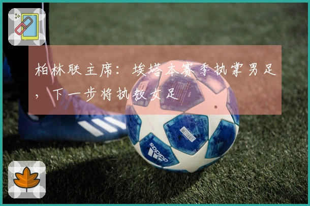 柏林联主席：埃塔本赛季执掌男足，下一步将执教女足