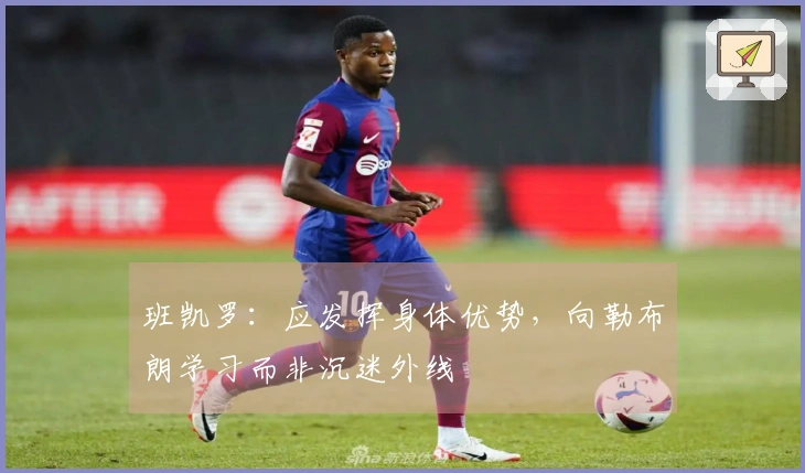 班凯罗：应发挥身体优势，向勒布朗学习而非沉迷外线
