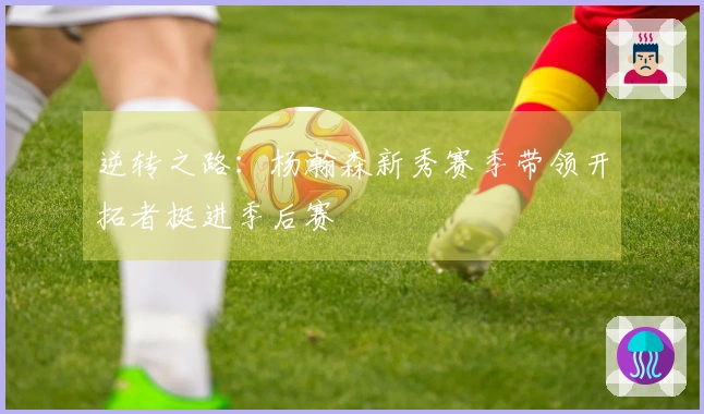 逆转之路：杨瀚森新秀赛季带领开拓者挺进季后赛