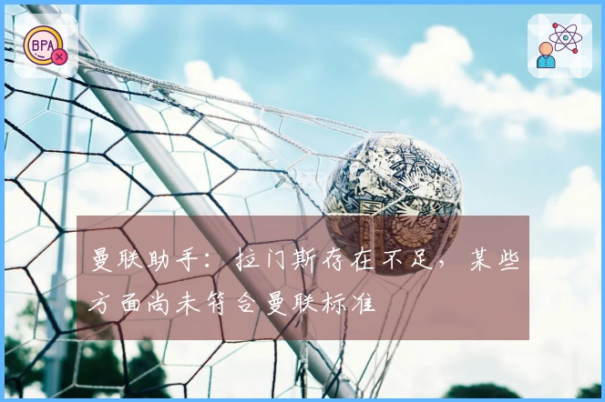 曼联助手：拉门斯存在不足，某些方面尚未符合曼联标准