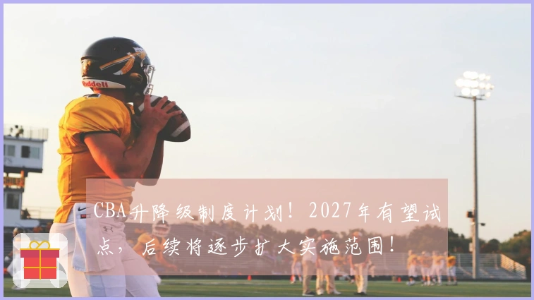 CBA升降级制度计划！2027年有望试点，后续将逐步扩大实施范围！