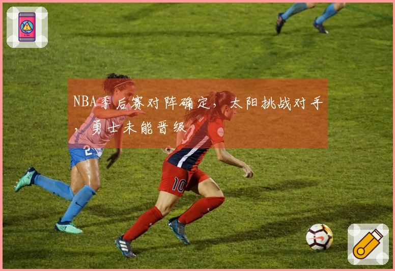 NBA季后赛对阵确定，太阳挑战对手，勇士未能晋级