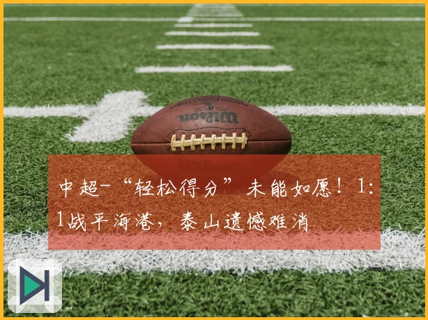 中超-“轻松得分”未能如愿！1：1战平海港，泰山遗憾难消