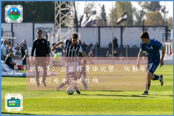 班凯罗：应发挥身体优势，向勒布朗学习而非沉迷外线