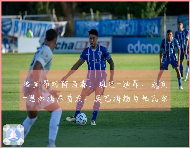 洛里昂对阵马赛：班巴-迪昂、永瓦-恩加梅尼首发，奥巴梅扬与帕瓦尔参赛