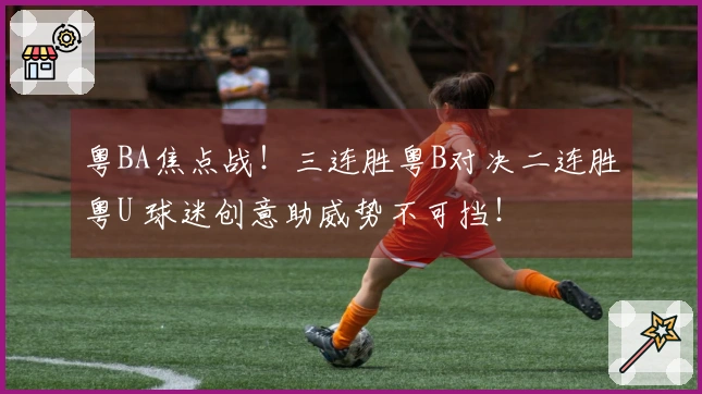 粤BA焦点战！三连胜粤B对决二连胜粤U 球迷创意助威势不可挡！
