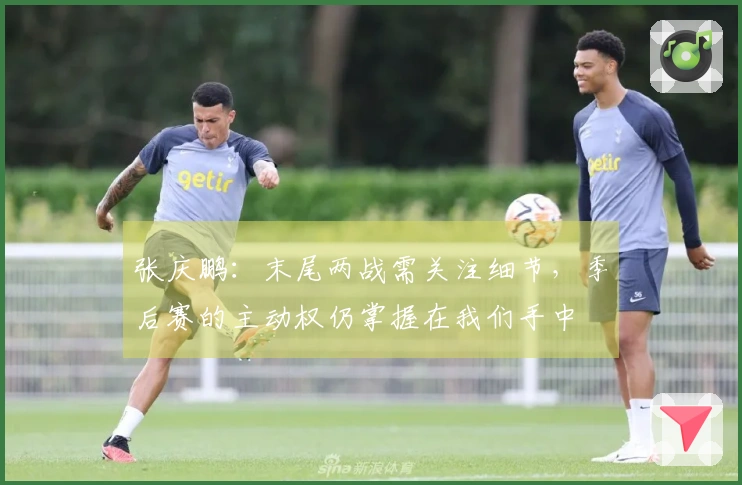 张庆鹏：末尾两战需关注细节，季后赛的主动权仍掌握在我们手中